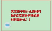 灵芝孢子粉什么原材料做的(灵芝孢子粉的原材料是什么？)
