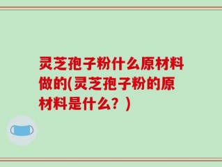 灵芝孢子粉什么原材料做的(灵芝孢子粉的原材料是什么？)