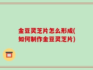 金豆灵芝片怎么形成(如何制作金豆灵芝片)