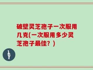 破壁灵芝孢子一次服用几克(一次服用多少灵芝孢子最佳？)