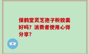 保鹤堂灵芝孢子粉胶囊好吗？消费者使用心得分享？