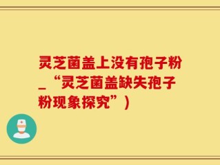 灵芝菌盖上没有孢子粉_“灵芝菌盖缺失孢子粉现象探究”)