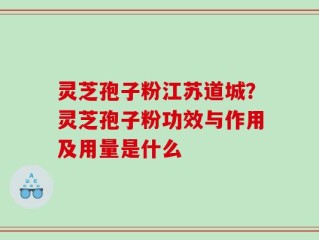 灵芝孢子粉江苏道城？灵芝孢子粉功效与作用及用量是什么
