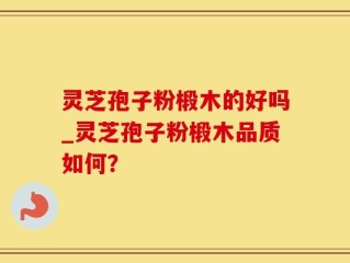 灵芝孢子粉椴木的好吗_灵芝孢子粉椴木品质如何？
