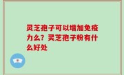 灵芝孢子可以增加免疫力么？灵芝孢子粉有什么好处