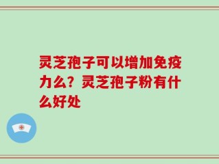 灵芝孢子可以增加免疫力么？灵芝孢子粉有什么好处