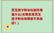 灵芝孢子粉长吃副作用是什么(长期食用灵芝孢子粉会有哪些不良反应？)