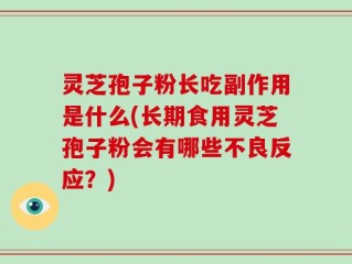 灵芝孢子粉长吃副作用是什么(长期食用灵芝孢子粉会有哪些不良反应？)