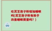 吃灵芝孢子粉增加睡眠吗(灵芝孢子粉有助于改善睡眠质量吗？)