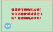 破壁孢子粉选购攻略(如何选择优质破壁孢子粉？超详细购买攻略！)