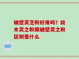 破壁灵芝粉好用吗？段木灵之粉跟破壁灵之粉区别是什么