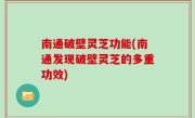 南通破壁灵芝功能(南通发现破壁灵芝的多重功效)