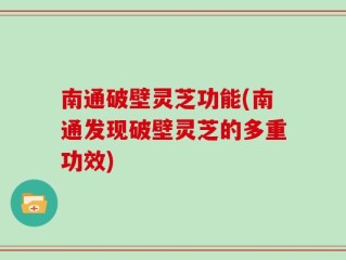 南通破壁灵芝功能(南通发现破壁灵芝的多重功效)