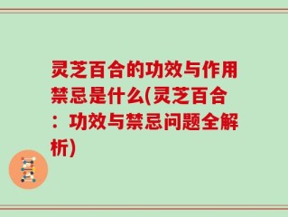 灵芝百合的功效与作用禁忌是什么(灵芝百合：功效与禁忌问题全解析)