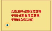 女性怎样长期吃灵芝孢子粉(长期食用灵芝孢子粉的女性功效)