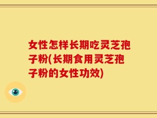 女性怎样长期吃灵芝孢子粉(长期食用灵芝孢子粉的女性功效)