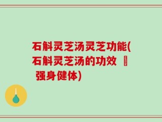 石斛灵芝汤灵芝功能(石斛灵芝汤的功效 – 强身健体)
