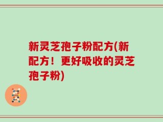 新灵芝孢子粉配方(新配方！更好吸收的灵芝孢子粉)
