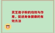 灵芝孢子粉的功效与作用，促进身体健康的有效方法