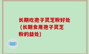 长期吃孢子灵芝粉好处 (长期食用孢子灵芝粉的益处)