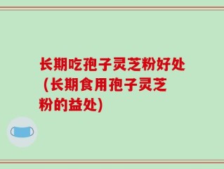 长期吃孢子灵芝粉好处 (长期食用孢子灵芝粉的益处)