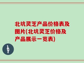 北坑灵芝产品价格表及图片(北坑灵芝价格及产品展示一览表)