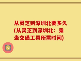从灵芝到深圳北要多久(从灵芝到深圳北：乘坐交通工具所需时间)