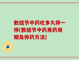散结节中药吃多久停一停(散结节中药用药周期及停药方法)