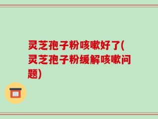 灵芝孢子粉咳嗽好了(灵芝孢子粉缓解咳嗽问题)
