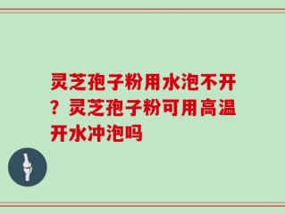 灵芝孢子粉用水泡不开？灵芝孢子粉可用高温开水冲泡吗