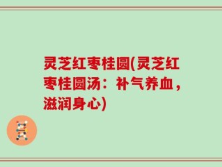 灵芝红枣桂圆(灵芝红枣桂圆汤：补气养血，滋润身心)