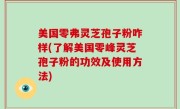 美国零弗灵芝孢子粉咋样(了解美国零峰灵芝孢子粉的功效及使用方法)
