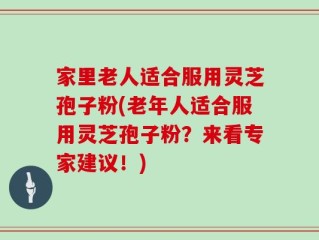 家里老人适合服用灵芝孢子粉(老年人适合服用灵芝孢子粉？来看专家建议！)
