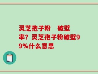灵芝孢子粉   破壁率？灵芝孢子粉破壁99%什么意思