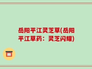 岳阳平江灵芝草(岳阳平江草药：灵芝闪耀)
