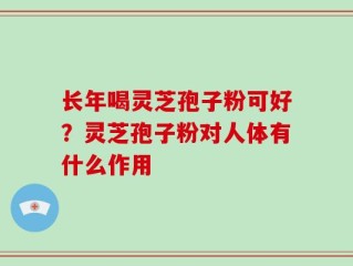 长年喝灵芝孢子粉可好？灵芝孢子粉对人体有什么作用