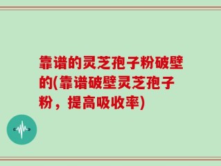 靠谱的灵芝孢子粉破壁的(靠谱破壁灵芝孢子粉，提高吸收率)