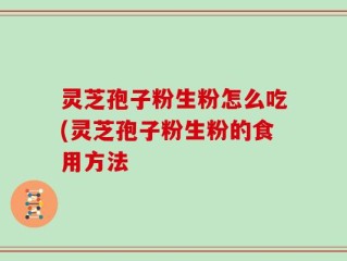 灵芝孢子粉生粉怎么吃(灵芝孢子粉生粉的食用方法