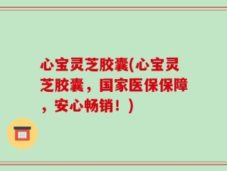 心宝灵芝胶囊(心宝灵芝胶囊，国家医保保障，安心畅销！)