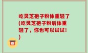 吃灵芝孢子粉体重轻了(吃灵芝孢子粉后体重轻了，你也可以试试！)