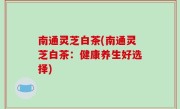 南通灵芝白茶(南通灵芝白茶：健康养生好选择)