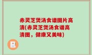 赤灵芝煲汤食谱图片高清(赤灵芝煲汤食谱高清图，健康又美味)
