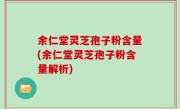 余仁堂灵芝孢子粉含量(余仁堂灵芝孢子粉含量解析)