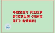 粤剧宝莲灯 灵芝扮演者(灵芝出演《粤剧宝莲灯》备受瞩目)