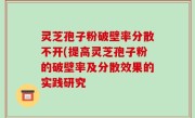 灵芝孢子粉破壁率分散不开(提高灵芝孢子粉的破壁率及分散效果的实践研究