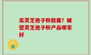 买灵芝孢子粉胶囊？破壁灵芝孢子粉产品哪家好