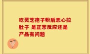 吃灵芝孢子粉后恶心拉肚子 是正常反应还是产品有问题