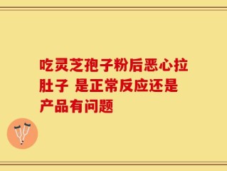 吃灵芝孢子粉后恶心拉肚子 是正常反应还是产品有问题