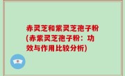 赤灵芝和紫灵芝孢子粉(赤紫灵芝孢子粉：功效与作用比较分析)
