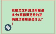 葛根灵芝片用法用量是多少(葛根灵芝片的正确用法和用量是什么？)